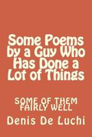 Some Poems by a Guy Who Has Done a Lot of Things: Some of Them Fairly Well 150072064X Book Cover