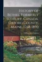 History of Bethel, Formerly Sudbury, Canada, Oxford County, Maine, 1768-1890 101612936X Book Cover