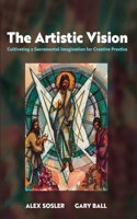 The Artistic Vision: Cultivating a Sacramental Imagination for Creative Practice 1666760137 Book Cover