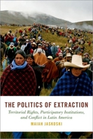 The Politics of Extraction: Territorial Rights, Participatory Institutions, and Conflict in Latin America 0197568920 Book Cover