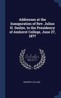 Addresses at the inauguration of Rev. Julius H. Seelye, to the presidency of Amherst College, June 27, 1877 1340251175 Book Cover