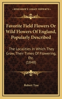Favorite Field Flowers Or Wild Flowers Of England, Popularly Described: The Localities In Which They Grow, Their Times Of Flowering, Etc. 1164644327 Book Cover