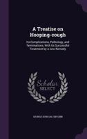 A Treatise on Hooping-Cough: Its Complications, Pathology, and Terminations, with Its Successful Treatment by a New Remedy 1354484827 Book Cover