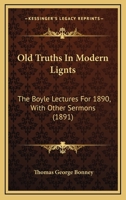 Old Truths In Modern Lignts: The Boyle Lectures For 1890, With Other Sermons 1437111645 Book Cover