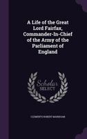 A Life of the Great Lord Fairfax, Commander-In-Chief of the Army of the Parliament of England 1018427236 Book Cover