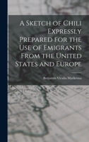 A Sketch of Chili, Expressly Prepared for the Use of Emigrants: From the United States and Europe to That Country, with a Map, and Several Papers Relating to the Present War Between That Coutry and Sp B0BQCLYBZ6 Book Cover