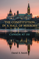 The Constitution in a Hall of Mirrors: Canada at 150 1487521987 Book Cover