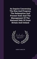 An Inquiry Concerning the Rise and Progress, the Redemption and Present State and the Management of the National Debt of Great Britain and Ireland 1147205248 Book Cover