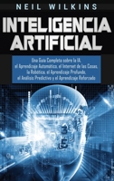 Inteligencia Artificial: Una Guía Completa sobre la IA, el Aprendizaje Automático, el Internet de las Cosas, la Robótica, el Aprendizaje Profundo, el ... y el Aprendizaje Reforzado 1647483689 Book Cover