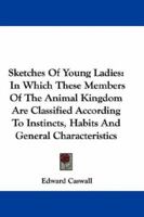 Sketches of Young Ladies: In Which These Interesting Members of the Animal Kingdom Are Classified, According to Their Several Instincts, Habits, and General Characteristics 0548325820 Book Cover