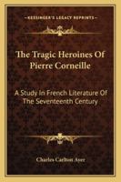 The Tragic Heroines Of Pierre Corneille: A Study In French Literature Of The Seventeenth Century... 1432532715 Book Cover