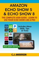 Amazon Echo Show 5 & Echo Show 8 The Complete User Guide - Learn to Use Your Echo Show Like A Pro: Includes Alexa Skills, Tips and Tricks 1703899369 Book Cover