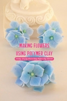 Making Flowers Using Polymer Clay: Creating Amazing Flowers Using Polymer Clay Materials B09SFM9WN1 Book Cover