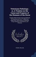 Veterinary pathology ; or, A treatise on the cause and progress of the diseases of the horse: together with the most approved methods of prevention ... firing, roweling, fomentations, and poultices 1120951305 Book Cover