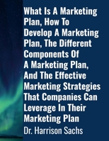 What Is A Marketing Plan, How To Develop A Marketing Plan, The Different Components Of A Marketing Plan, And The Effective Marketing Strategies That Companies Can Leverage In Their Marketing Plan 1257816160 Book Cover