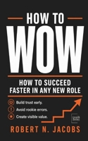 HOW TO WOW: How to Succeed Faster in Any New Role Build trust early. Avoid rookie errors. Create visible value. B0GZKD5B3H Book Cover