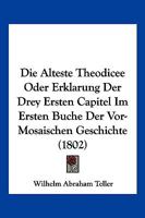 Die Älteste Theodice, Oder, Erklarung Der Drey Ersten Capitel Im Ersten Buche Der Vor Mosaischen Geschichte... 1275783856 Book Cover