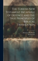 The Turkish New Testament Incapable of Defence and the True Principles of Biblical Translation 1019872586 Book Cover