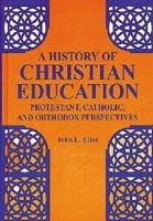 A History of Christian Education: Protestant, Catholic, and Orthodox Perspectives 1575241501 Book Cover