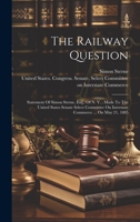 The Railway Question: Statement Of Simon Sterne, Esq., Of N. Y., Made To The United States Senate Select Committee On Interstate Commerce ... On May 21, 1885 1020422734 Book Cover