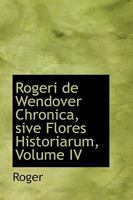 Rogeri de Wendover Chronica: Sive, Flores Historiarum, Volume IV 1017307539 Book Cover