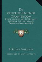 De Vruchtdragende Oranjeboom: Zynde Versierd Met De Nieuwste Liederen, Die Hedendaags Gezongen Worden (1818) 1168334691 Book Cover