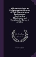 Military Aeroplanes, an Explanatory Consideration of Their Characteristics, Performances, Construction, Maintenance and Operation, for the Use of Aviators 1356088759 Book Cover