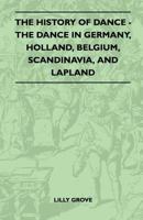 The History Of Dance - The Dance In Germany, Holland, Belgium, Scandinavia, And Lapland 1445523876 Book Cover