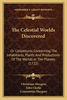 The Celestial Worlds Discovered: Or Conjectures Concerning The Inhabitants, Plants And Productions Of The Worlds In The Planets (1722) 1166164578 Book Cover