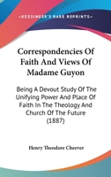 Correspondencies Of Faith And Views Of Madame Guyon: Being A Devout Study Of The Unifying Power And Place Of Faith In The Theology And Church Of The Future 1164613510 Book Cover