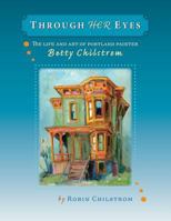 Through Her Eyes: The Life and Art of Portland Painter Betty Chilstrom 0979220718 Book Cover