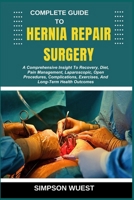 COMPLETE GUIDE TO HERNIA REPAIR SURGERY: A Comprehensive Insight To Recovery, Diet, Pain Management, Laparoscopic, Open Procedures, Complications, Exercises, And Long-Term Health Outcomes B0F5HQ2KGZ Book Cover