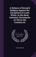 A Defence of Reveal'd Religion Against the Exceptions of a Late Writer, in His Book, Intituled, Christianity as Old as the Creation, &C 1146029039 Book Cover