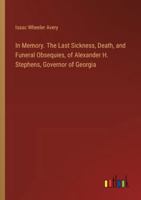 In Memory. The Last Sickness, Death, and Funeral Obsequies, of Alexander H. Stephens, Governor of Georgia 3385321565 Book Cover