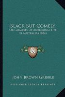 Black But Comely: Or Glimpses Of Aboriginal Life In Australia 1166442934 Book Cover