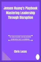 Jensen Huang's Playbook Mastering Leadership Through Disruption: The Vision, Resilience, and Bold Decisions Behind Nvidia’s Rise to AI Dominance B0F7HYX64S Book Cover