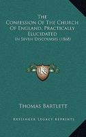 The Confession Of The Church Of England, Practically Elucidated: In Seven Discourses 1165533618 Book Cover