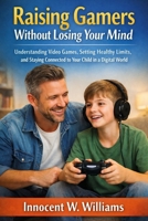 Raising Gamers Without Losing Your Mind: Understanding Video Games, Setting Healthy Limits, and Staying Connected to Your Child in a Digital World. B0GR8WH4D9 Book Cover