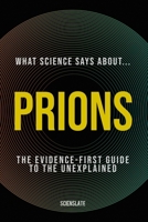 What Science Says About... Prions: The Evidence-First Guide to the Unexplained (What Science Says About... Outbreaks & Pathogens - Volume 4) B0HBLYMC3Q Book Cover