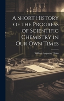 A Short History of the Progress of Scientific Chemistry in Our Own Times 1022096826 Book Cover