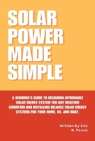 SOLAR POWER MADE SIMPLE: A Beginner’s Guide to Designing Affordable Solar Energy System for Any Weather Condition and Installing Reliable Solar Energy Systems for Your Home, RV, and Boat B0DZCB23GJ Book Cover