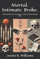 Mortal. Intimate. Broke.: What Death, Sex, and Money Teach Us About Being Alive B0F9VGHCTX Book Cover