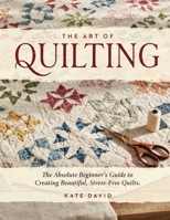 The Art of Quilting: The Absolute Beginner’s Guide to Creating Beautiful, Stress-Free Quilts. B0HH4JLNY4 Book Cover