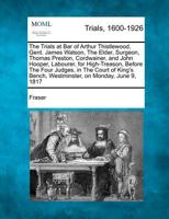 The Trials at Bar of Arthur Thistlewood, Gent. James Watson, the Elder, Surgeon, Thomas Preston, Cordwainer, and John Hooper, Labourer, for High-Treas 1275516378 Book Cover