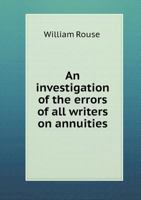 An Investigation of the Errors of All Writers on Annuities, in Their Valuation of Half-Yearly and Quarterly Payments: Including Those of Sir Isaac ... Tables Showing the Correct Values When Pa 5518828322 Book Cover