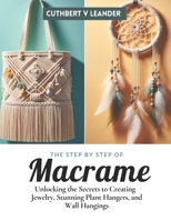 The Step by Step of Macrame: Unlocking the Secrets to Creating Jewelry, Stunning Plant Hangers, and Wall Hangings B0CN374YL4 Book Cover