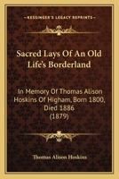 Sacred Lays Of An Old Life's Borderland: In Memory Of Thomas Alison Hoskins Of Higham, Born 1800, Died 1886 1437045650 Book Cover