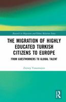The Migration of Highly Educated Turkish Citizens to Europe: From Guestworkers to Global Talent (Research in Migration and Ethnic Relations Series) 0367583844 Book Cover
