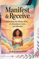 Manifest And Receive: Unlocking The Divine Flow Of Abundance, Love, And Miracles B0FNR52F94 Book Cover