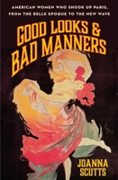 Good Looks & Bad Manners: American Women Who Shook Up Paris, from the Belle Epoque to the New Wave 1250445094 Book Cover